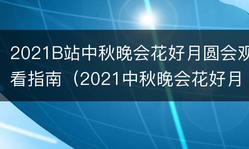 2021B站中秋晚会花好月圆会观看指南（2021中秋晚会花好月圆表演）