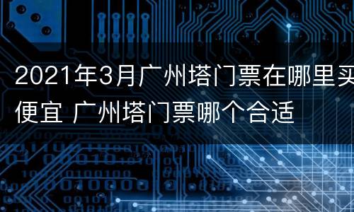 2021年3月广州塔门票在哪里买便宜 广州塔门票哪个合适