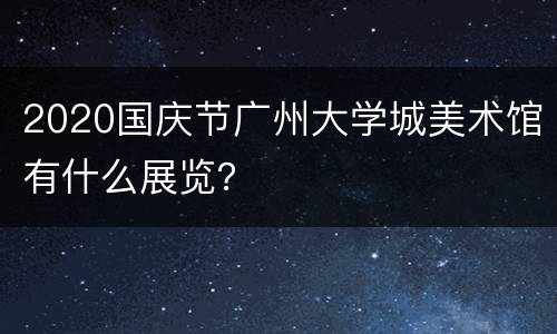 2020国庆节广州大学城美术馆有什么展览？