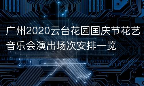 广州2020云台花园国庆节花艺音乐会演出场次安排一览