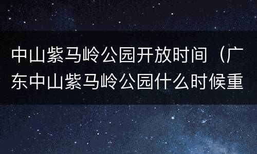 中山紫马岭公园开放时间（广东中山紫马岭公园什么时候重新开放）
