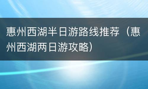 惠州西湖半日游路线推荐（惠州西湖两日游攻略）