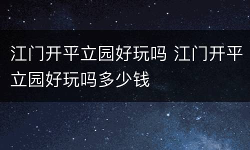 江门开平立园好玩吗 江门开平立园好玩吗多少钱