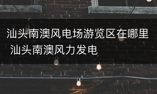 汕头南澳风电场游览区在哪里 汕头南澳风力发电