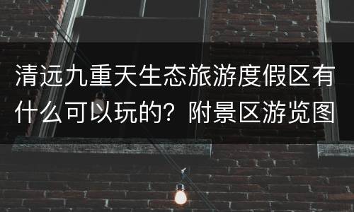 清远九重天生态旅游度假区有什么可以玩的？附景区游览图