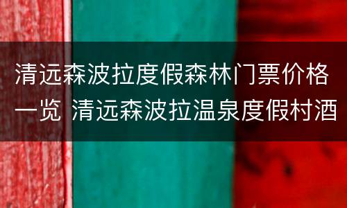 清远森波拉度假森林门票价格一览 清远森波拉温泉度假村酒店地址