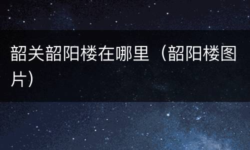 韶关韶阳楼在哪里（韶阳楼图片）