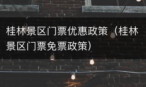 桂林景区门票优惠政策（桂林景区门票免票政策）