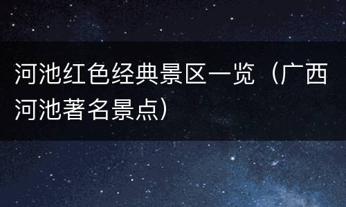 河池红色经典景区一览（广西河池著名景点）