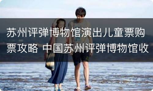 苏州评弹博物馆演出儿童票购票攻略 中国苏州评弹博物馆收费吗
