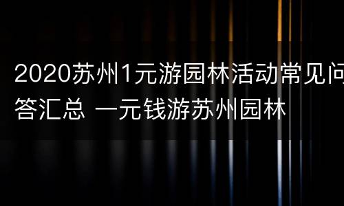 2020苏州1元游园林活动常见问答汇总 一元钱游苏州园林