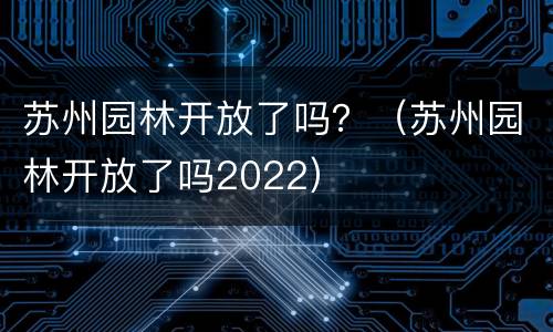 苏州园林开放了吗？（苏州园林开放了吗2022）