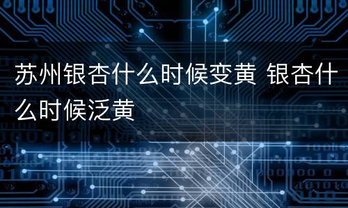苏州银杏什么时候变黄 银杏什么时候泛黄