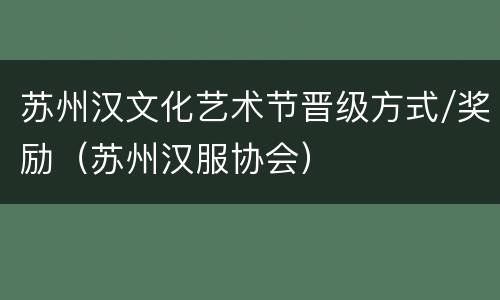 苏州汉文化艺术节晋级方式/奖励（苏州汉服协会）