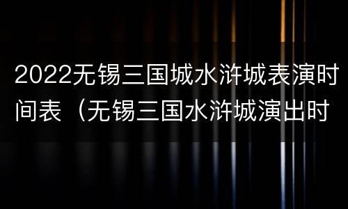 2022无锡三国城水浒城表演时间表（无锡三国水浒城演出时间表2020）