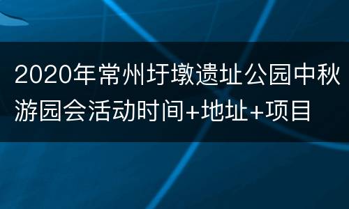 2020年常州圩墩遗址公园中秋游园会活动时间+地址+项目
