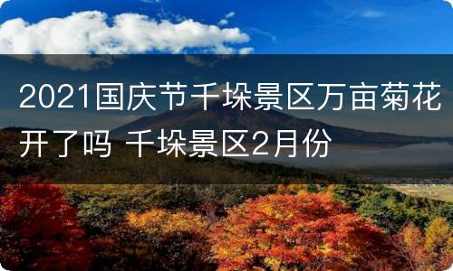 2021国庆节千垛景区万亩菊花开了吗 千垛景区2月份