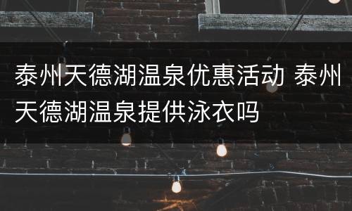 泰州天德湖温泉优惠活动 泰州天德湖温泉提供泳衣吗