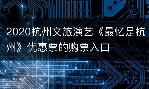 2020杭州文旅演艺《最忆是杭州》优惠票的购票入口