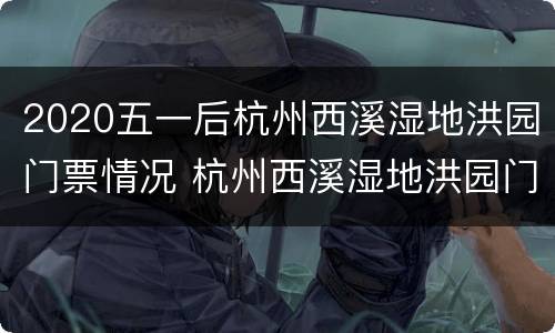 2020五一后杭州西溪湿地洪园门票情况 杭州西溪湿地洪园门票多少
