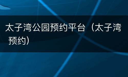 太子湾公园预约平台（太子湾 预约）