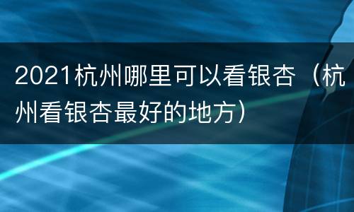 2021杭州哪里可以看银杏（杭州看银杏最好的地方）