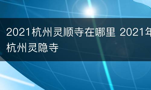 2021杭州灵顺寺在哪里 2021年杭州灵隐寺