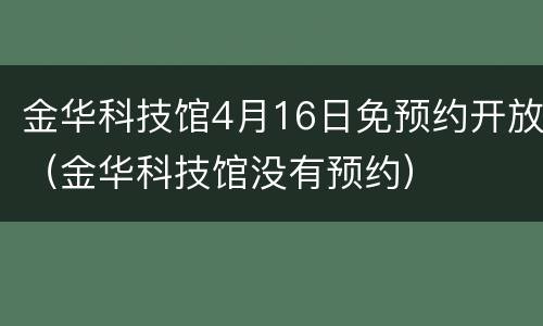 金华科技馆4月16日免预约开放（金华科技馆没有预约）