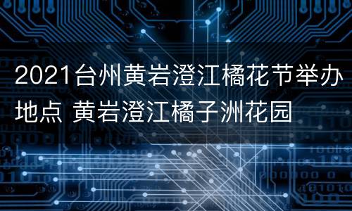 2021台州黄岩澄江橘花节举办地点 黄岩澄江橘子洲花园