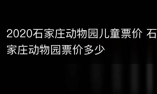 2020石家庄动物园儿童票价 石家庄动物园票价多少