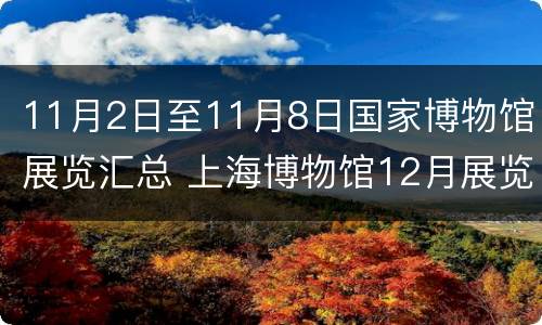 11月2日至11月8日国家博物馆展览汇总 上海博物馆12月展览