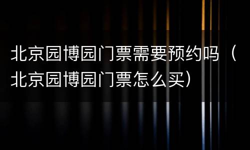 北京园博园门票需要预约吗（北京园博园门票怎么买）