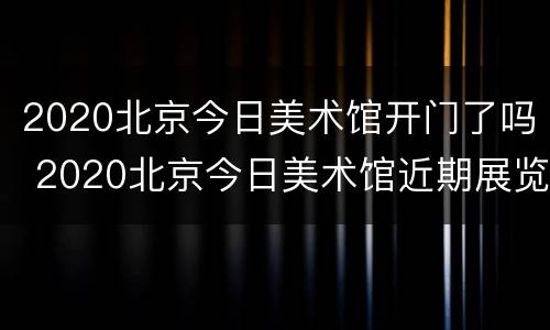 2020北京今日美术馆开门了吗 2020北京今日美术馆近期展览
