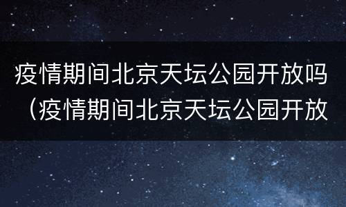疫情期间北京天坛公园开放吗（疫情期间北京天坛公园开放吗今天）