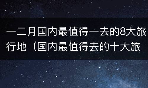 一二月国内最值得一去的8大旅行地（国内最值得去的十大旅游地）