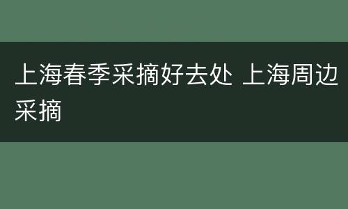 上海春季采摘好去处 上海周边采摘