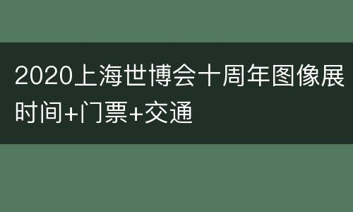 2020上海世博会十周年图像展时间+门票+交通
