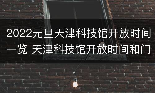 2022元旦天津科技馆开放时间一览 天津科技馆开放时间和门票价格