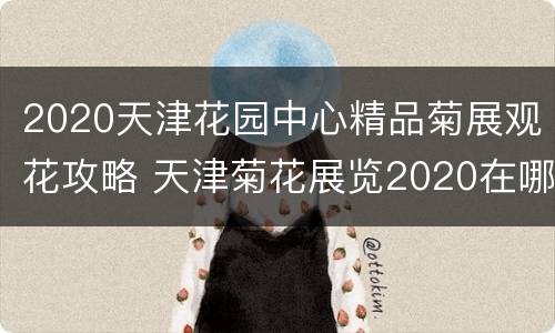 2020天津花园中心精品菊展观花攻略 天津菊花展览2020在哪里