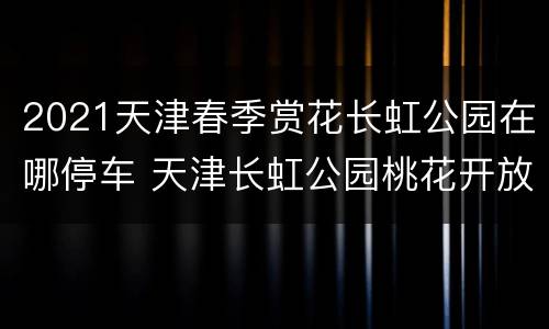 2021天津春季赏花长虹公园在哪停车 天津长虹公园桃花开放时间