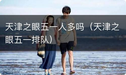 天津之眼五一人多吗（天津之眼五一排队）