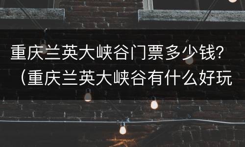 重庆兰英大峡谷门票多少钱？（重庆兰英大峡谷有什么好玩的）