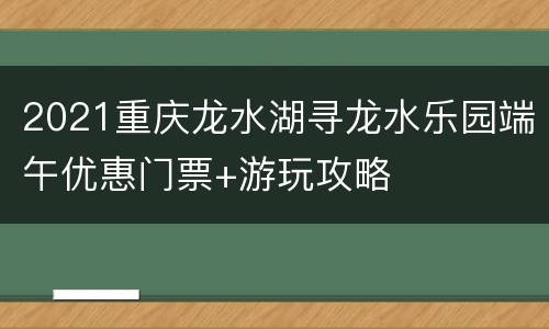 2021重庆龙水湖寻龙水乐园端午优惠门票+游玩攻略