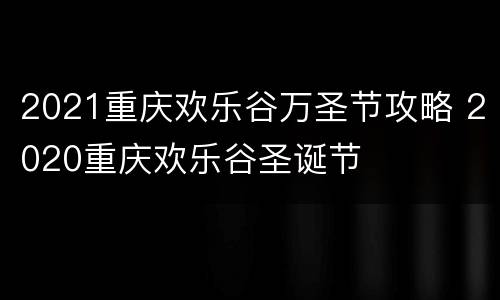 2021重庆欢乐谷万圣节攻略 2020重庆欢乐谷圣诞节