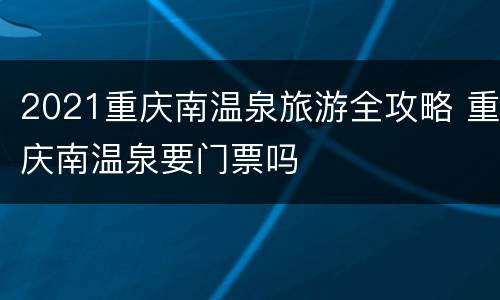 2021重庆南温泉旅游全攻略 重庆南温泉要门票吗