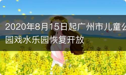 2020年8月15日起广州市儿童公园戏水乐园恢复开放