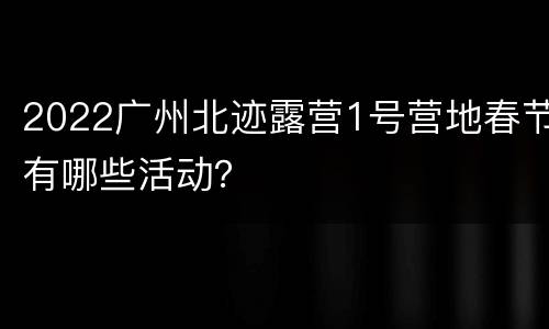 2022广州北迹露营1号营地春节有哪些活动？