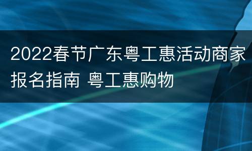 2022春节广东粤工惠活动商家报名指南 粤工惠购物