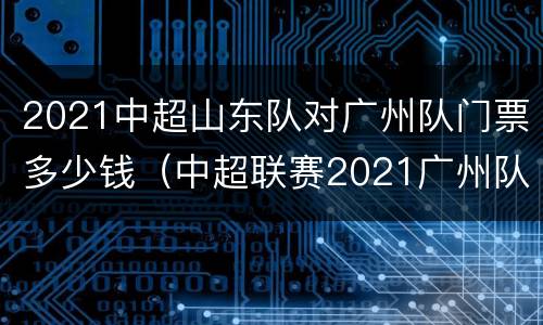 2021中超山东队对广州队门票多少钱（中超联赛2021广州队）
