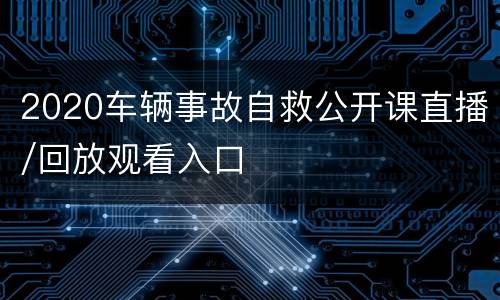 2020车辆事故自救公开课直播/回放观看入口